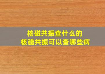 核磁共振查什么的 核磁共振可以查哪些病